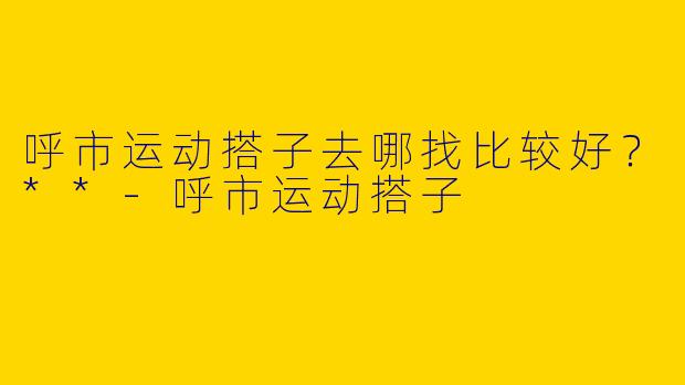 呼市运动搭子去哪找比较好？**