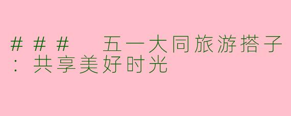 ### 五一大同旅游搭子：共享美好时光