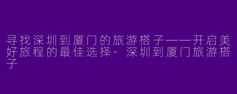 寻找深圳到厦门的旅游搭子——开启美好旅程的最佳选择-深圳到厦门旅游搭子