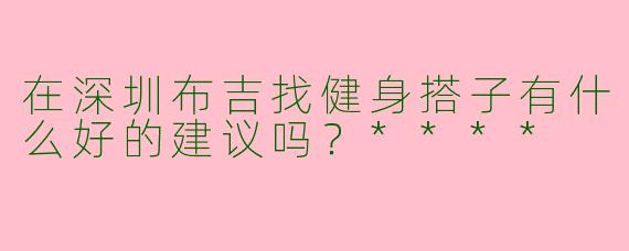 在深圳布吉找健身搭子有什么好的建议吗?****