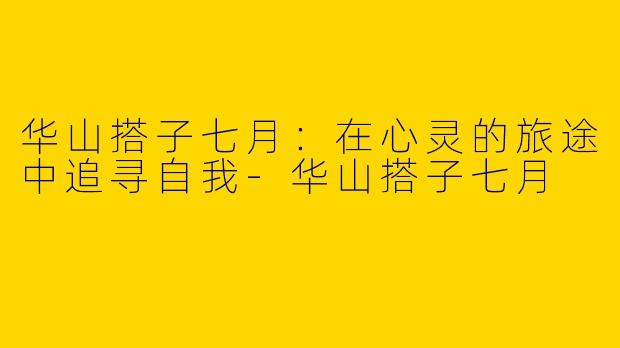 华山搭子七月：在心灵的旅途中追寻自我-华山搭子七月