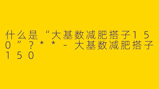 什么是“大基数减肥搭子150”？**