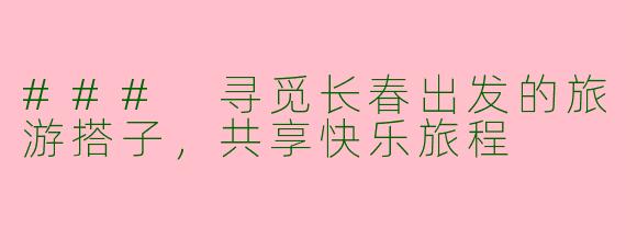 ### 寻觅长春出发的旅游搭子，共享快乐旅程
