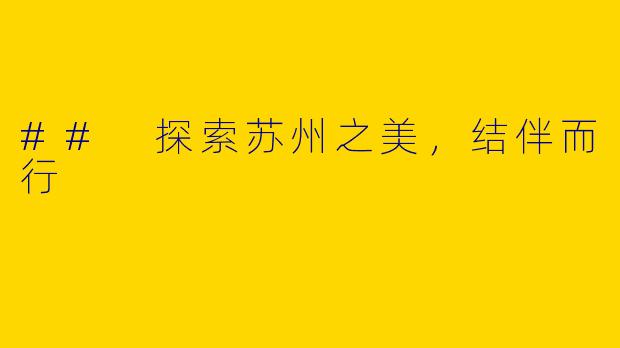 ## 探索苏州之美，结伴而行