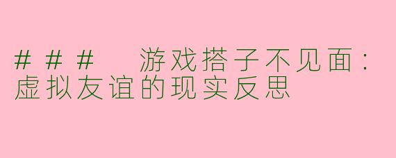 ### 游戏搭子不见面：虚拟友谊的现实反思