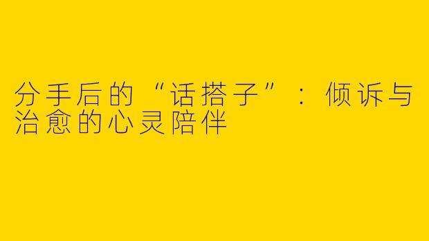 分手后的“话搭子”：倾诉与治愈的心灵陪伴