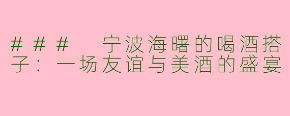 ### 宁波海曙的喝酒搭子：一场友谊与美酒的盛宴