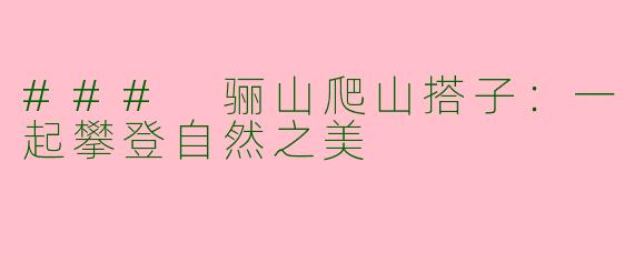 ### 骊山爬山搭子：一起攀登自然之美