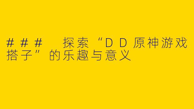 ### 探索“DD原神游戏搭子”的乐趣与意义