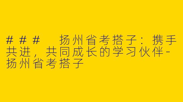 ### 扬州省考搭子：携手共进，共同成长的学习伙伴-扬州省考搭子