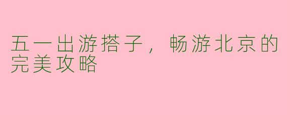 五一出游搭子，畅游北京的完美攻略