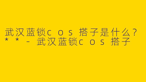 武汉蓝锁cos搭子是什么？**