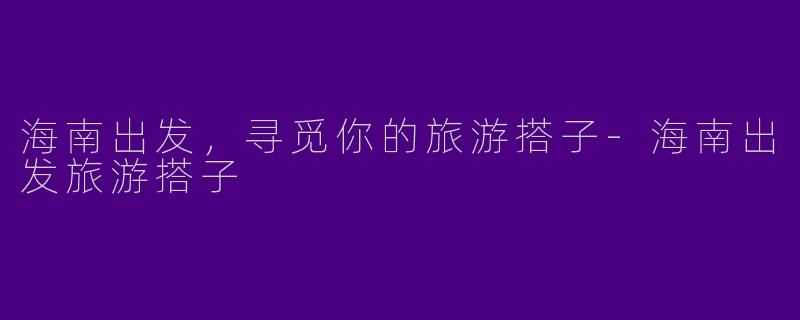 海南出发，寻觅你的旅游搭子-海南出发旅游搭子