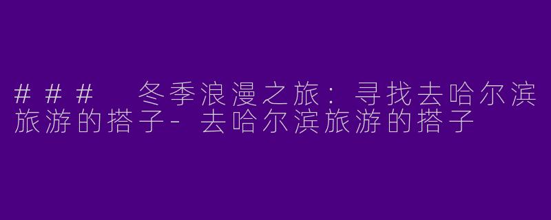### 冬季浪漫之旅：寻找去哈尔滨旅游的搭子