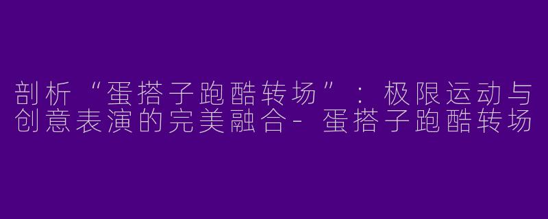 剖析“蛋搭子跑酷转场”：极限运动与创意表演的完美融合-蛋搭子跑酷转场