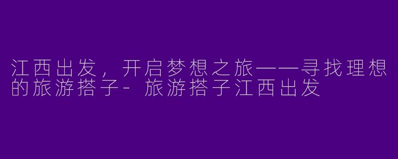 江西出发，开启梦想之旅——寻找理想的旅游搭子