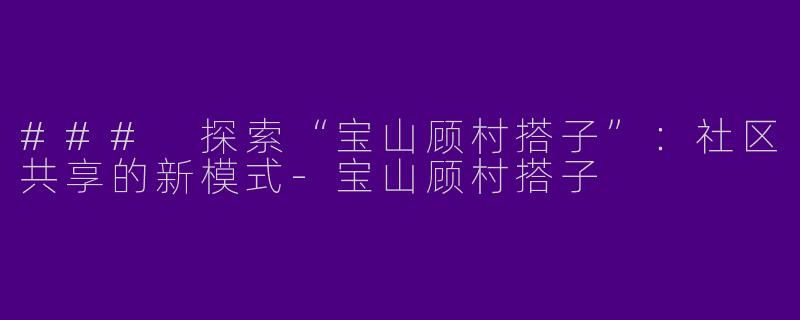 ### 探索“宝山顾村搭子”：社区共享的新模式-宝山顾村搭子