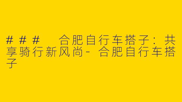 ### 合肥自行车搭子：共享骑行新风尚-合肥自行车搭子