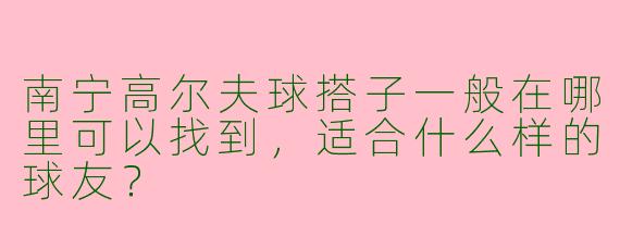 南宁高尔夫球搭子一般在哪里可以找到，适合什么样的球友？
