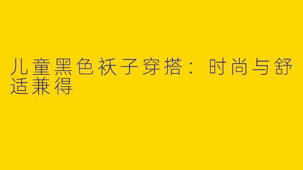 儿童黑色袄子穿搭：时尚与舒适兼得