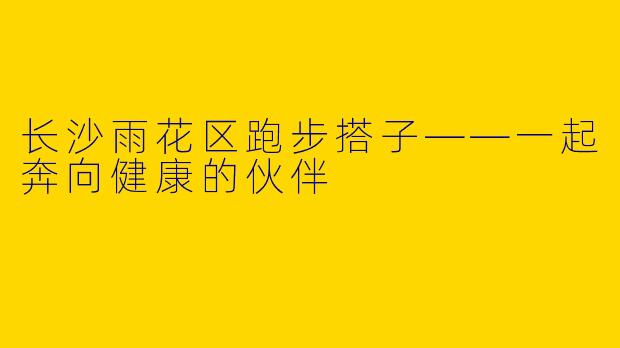 长沙雨花区跑步搭子——一起奔向健康的伙伴