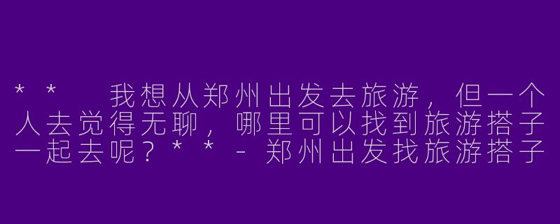 ** 我想从郑州出发去旅游，但一个人去觉得无聊，哪里可以找到旅游搭子一起去呢？**
