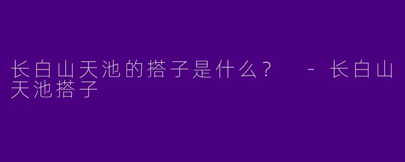 长白山天池的搭子是什么?