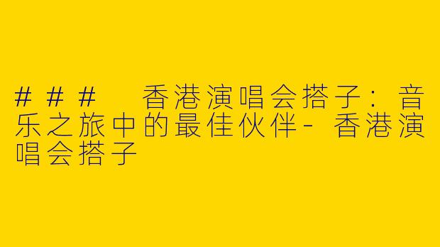 ### 香港演唱会搭子：音乐之旅中的最佳伙伴-香港演唱会搭子