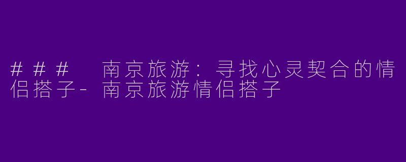 ### 南京旅游：寻找心灵契合的情侣搭子-南京旅游情侣搭子