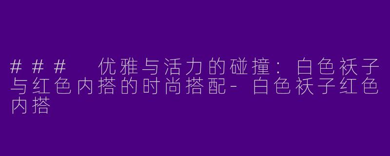 ### 优雅与活力的碰撞：白色袄子与红色内搭的时尚搭配