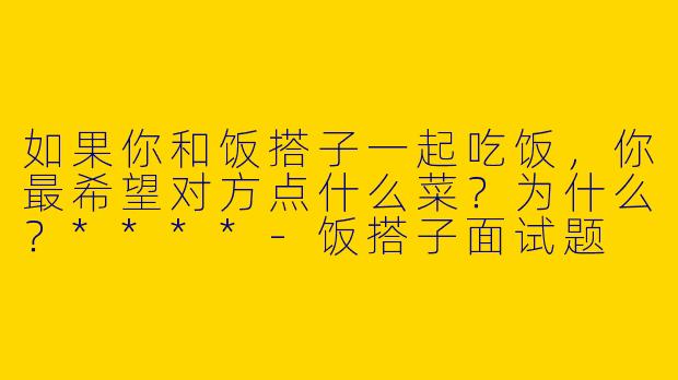如果你和饭搭子一起吃饭，你最希望对方点什么菜？为什么？****