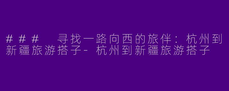 ### 寻找一路向西的旅伴：杭州到新疆旅游搭子-杭州到新疆旅游搭子