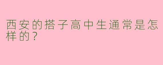西安的搭子高中生通常是怎样的？