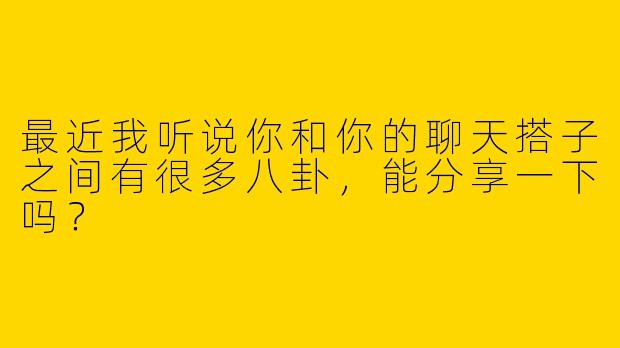 最近我听说你和你的聊天搭子之间有很多八卦,能分享一下吗?