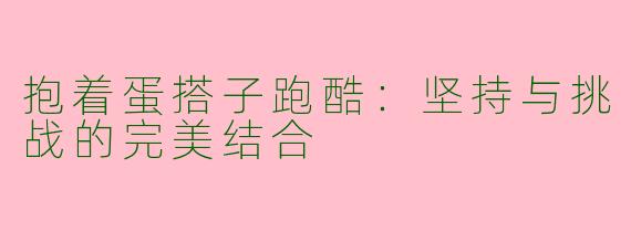 抱着蛋搭子跑酷：坚持与挑战的完美结合