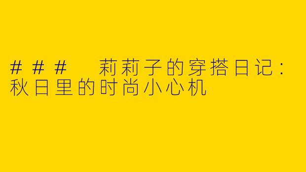 ### 莉莉子的穿搭日记：秋日里的时尚小心机
