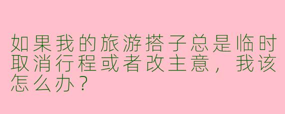 如果我的旅游搭子总是临时取消行程或者改主意，我该怎么办？