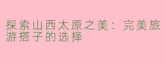 探索山西太原之美：完美旅游搭子的选择