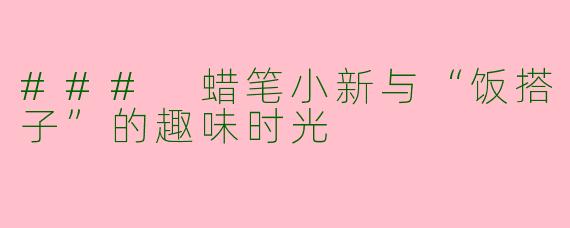 ### 蜡笔小新与“饭搭子”的趣味时光