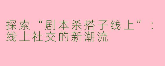 探索“剧本杀搭子线上”:线上社交的新潮流