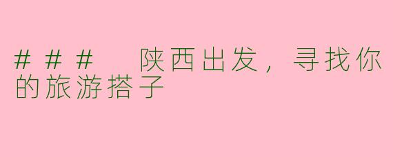 ### 陕西出发，寻找你的旅游搭子