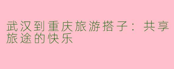武汉到重庆旅游搭子：共享旅途的快乐