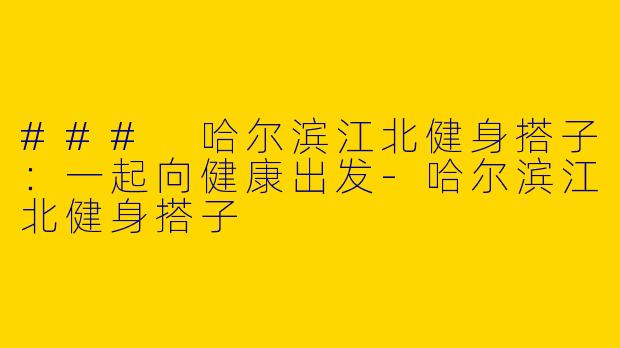 ### 哈尔滨江北健身搭子：一起向健康出发-哈尔滨江北健身搭子