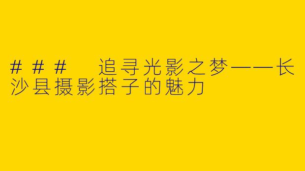 ### 追寻光影之梦——长沙县摄影搭子的魅力