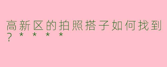 高新区的拍照搭子如何找到？****