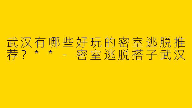 武汉有哪些好玩的密室逃脱推荐？**