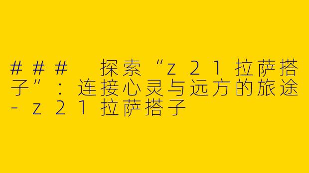 ### 探索“z21拉萨搭子”：连接心灵与远方的旅途-z21拉萨搭子
