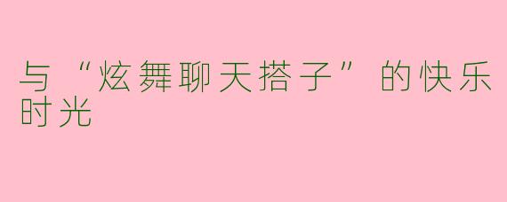 与“炫舞聊天搭子”的快乐时光