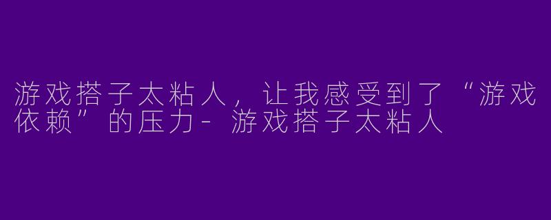 游戏搭子太粘人,让我感受到了“游戏依赖”的压力