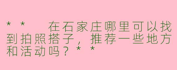 ** 在石家庄哪里可以找到拍照搭子，推荐一些地方和活动吗？**